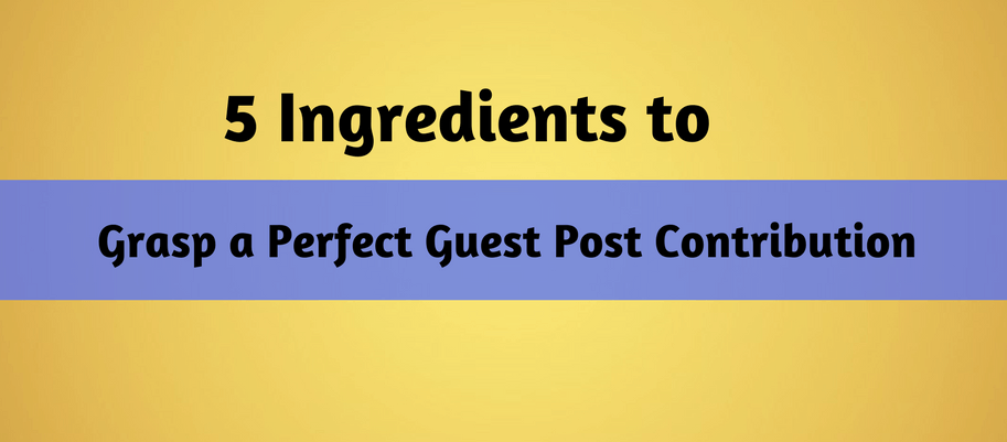 5 Ingredients to Grasp a Perfect Guest Post Contribution